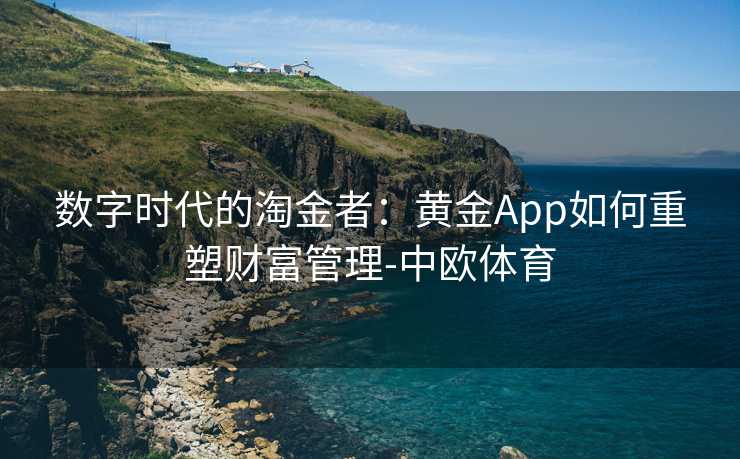 数字时代的淘金者：黄金App如何重塑财富管理-中欧体育
