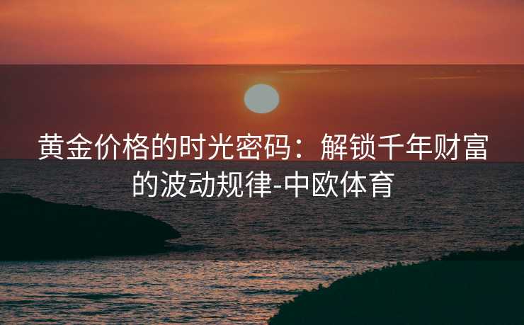 黄金价格的时光密码：解锁千年财富的波动规律-中欧体育