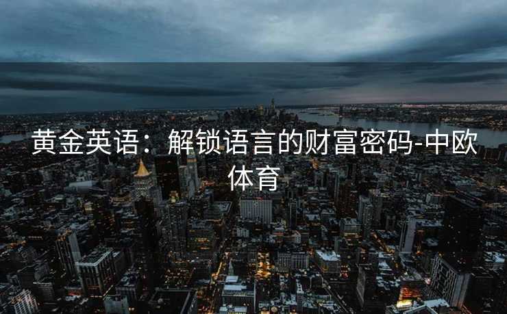 黄金英语:解锁语言的财富密码-中欧体育 黄金英语:解锁语言的财富密码-中欧体育