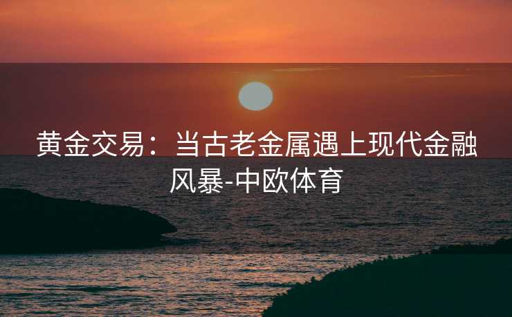 黄金交易：当古老金属遇上现代金融风暴-中欧体育