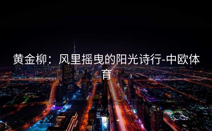 黄金柳:风里摇曳的阳光诗行-中欧体育 黄金柳:风里摇曳的阳光诗行-中欧体育