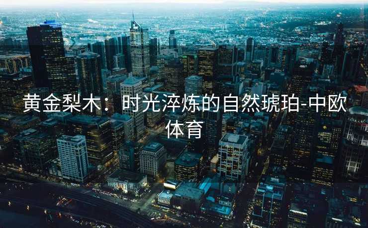 黄金梨木：时光淬炼的自然琥珀-中欧体育