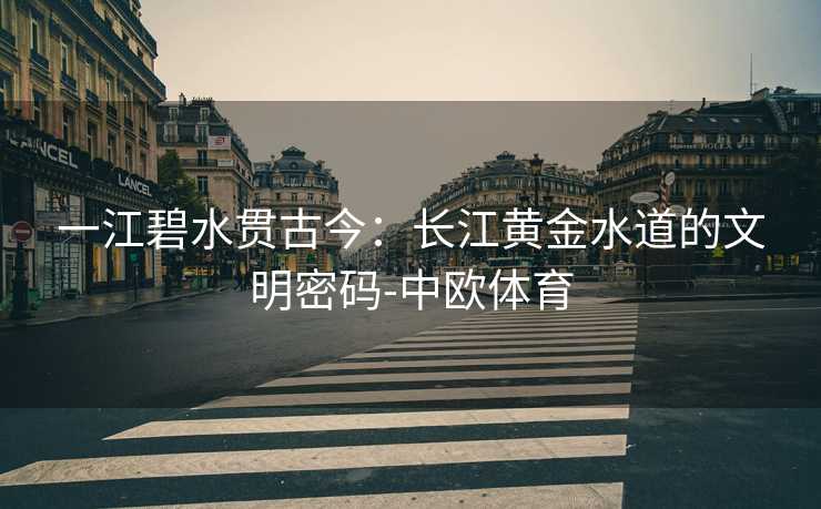一江碧水贯古今:长江黄金水道的文明密码-中欧体育 一江碧水贯古今:长江黄金水道的文明密码-中欧体育