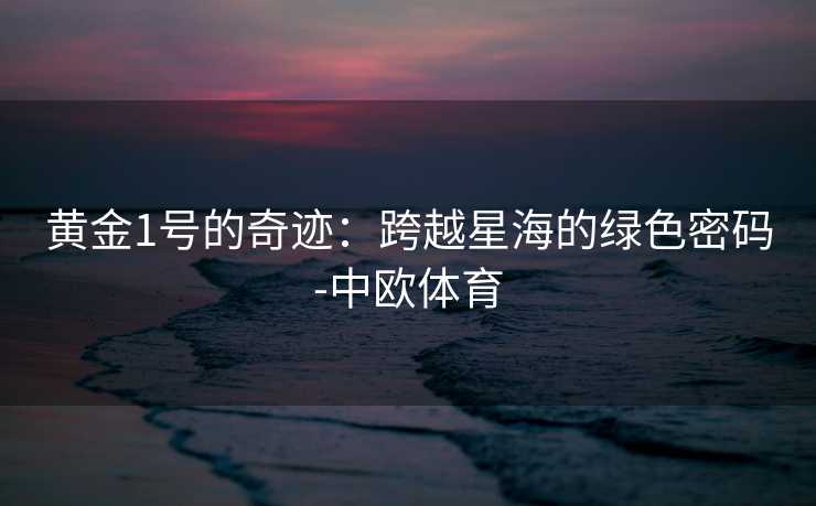 黄金1号的奇迹：跨越星海的绿色密码-中欧体育