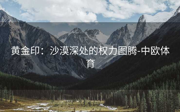 黄金印：沙漠深处的权力图腾-中欧体育